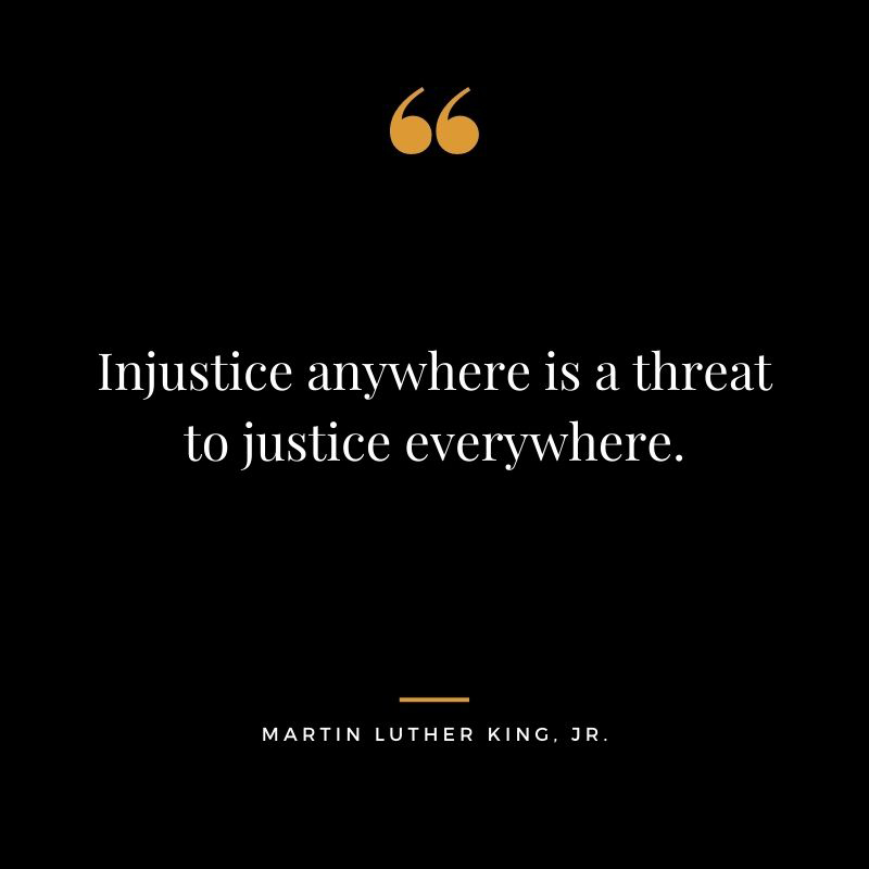 Injustice anywhere is a threat to justice everywhere. - Martin Luther King Jr.